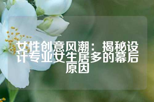 女性创意风潮：揭秘设计专业女生居多的幕后原因
