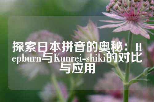 探索日本拼音的奥秘：Hepburn与Kunrei-shiki的对比与应用