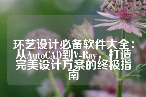 环艺设计必备软件大全：从AutoCAD到V-Ray，打造完美设计方案的终极指南