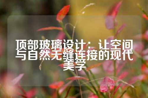 顶部玻璃设计：让空间与自然无缝连接的现代美学