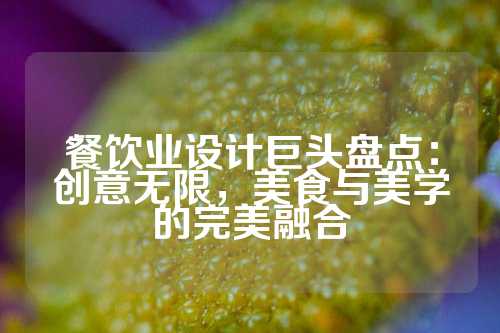 餐饮业设计巨头盘点:创意无限,美食与美学的完美融合