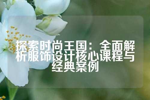 探索时尚王国：全面解析服饰设计核心课程与经典案例