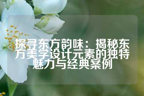 探寻东方韵味：揭秘东方美学设计元素的独特魅力与经典案例