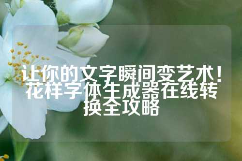 让你的文字瞬间变艺术！花样字体生成器在线转换全攻略