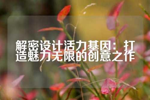 解密设计活力基因：打造魅力无限的创意之作