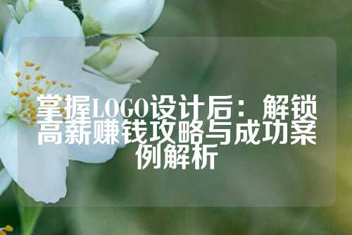 掌握LOGO设计后:解锁高薪赚钱攻略与成功案例解析