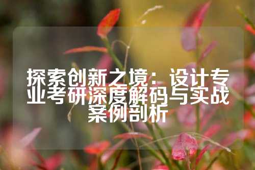 探索创新之境:设计专业考研深度解码与实战案例剖析
