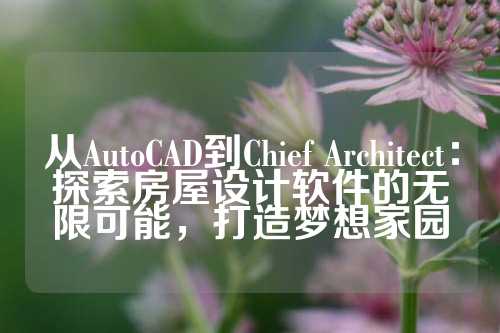 从AutoCAD到Chief Architect:探索房屋设计软件的无限可能,打造梦想家园