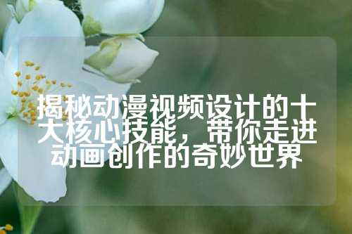 揭秘动漫视频设计的十大核心技能，带你走进动画创作的奇妙世界