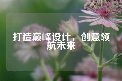 打造巅峰设计，创意领航未来