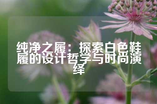 纯净之履：探索白色鞋履的设计哲学与时尚演绎