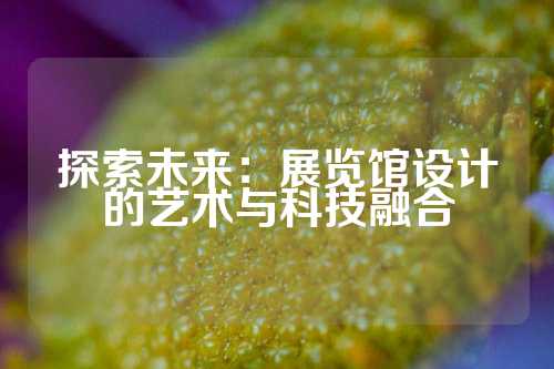 探索未来：展览馆设计的艺术与科技融合