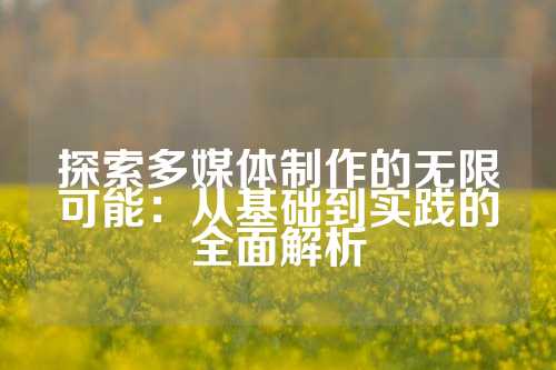 探索多媒体制作的无限可能：从基础到实践的全面解析