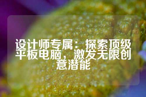 设计师专属：探索顶级平板电脑，激发无限创意潜能