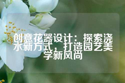 创意花器设计:探索浇水新方式,打造园艺美学新风尚