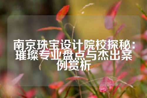 南京珠宝设计院校探秘：璀璨专业盘点与杰出案例赏析