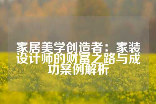 家居美学创造者：家装设计师的财富之路与成功案例解析