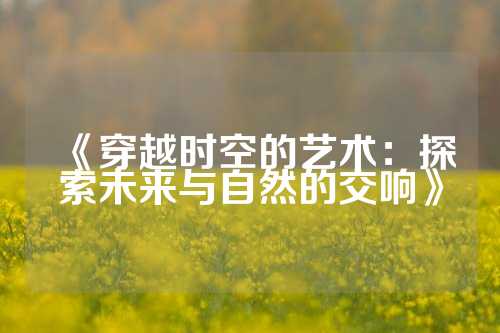 《穿越时空的艺术：探索未来与自然的交响》