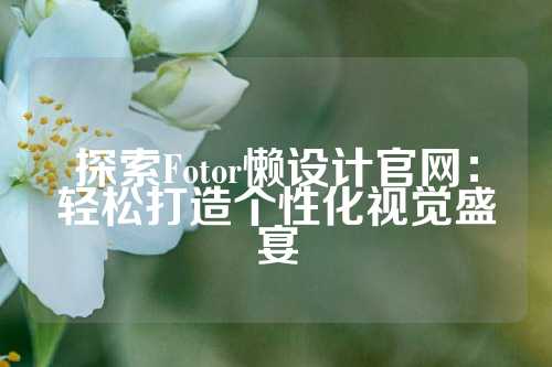探索Fotor懒设计官网:轻松打造个性化视觉盛宴