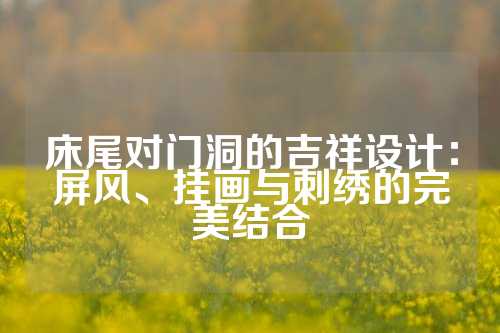 床尾对门洞的吉祥设计：屏风、挂画与刺绣的完美结合