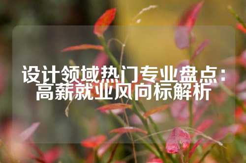 设计领域热门专业盘点：高薪就业风向标解析