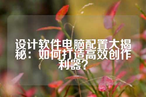 设计软件电脑配置大揭秘：如何打造高效创作利器？
