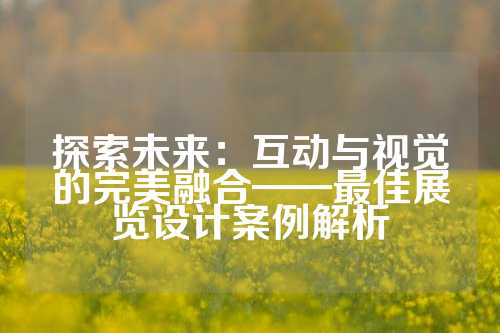 探索未来：互动与视觉的完美融合——最佳展览设计案例解析