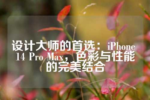 设计大师的首选：iPhone 14 Pro Max，色彩与性能的完美结合