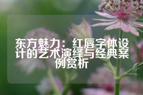东方魅力:红唇字体设计的艺术演绎与经典案例赏析