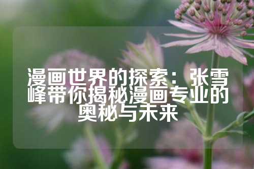 漫画世界的探索：张雪峰带你揭秘漫画专业的奥秘与未来