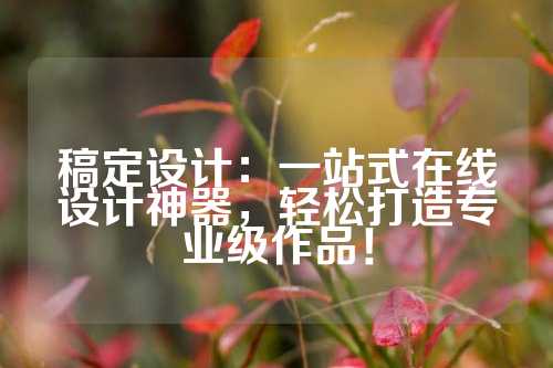 稿定设计：一站式在线设计神器，轻松打造专业级作品！