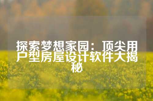 探索梦想家园：顶尖用户型房屋设计软件大揭秘