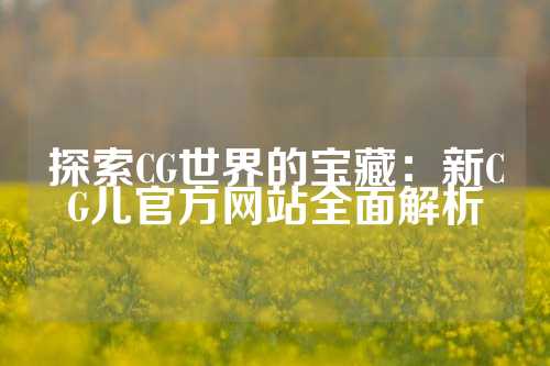 探索CG世界的宝藏：新CG儿官方网站全面解析