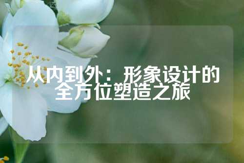 从内到外：形象设计的全方位塑造之旅