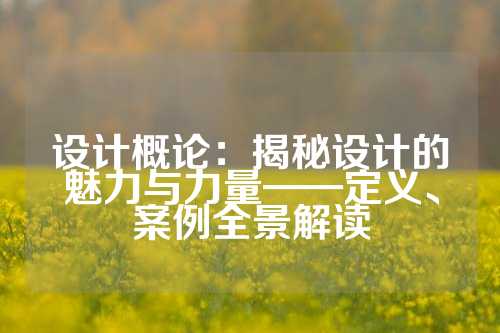 设计概论：揭秘设计的魅力与力量——定义、案例全景解读