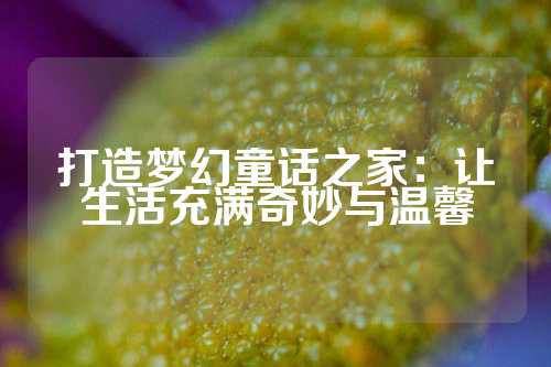 打造梦幻童话之家：让生活充满奇妙与温馨
