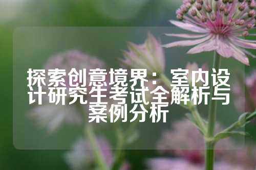 探索创意境界：室内设计研究生考试全解析与案例分析