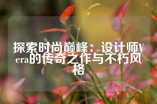 探索时尚巅峰：设计师Vera的传奇之作与不朽风格