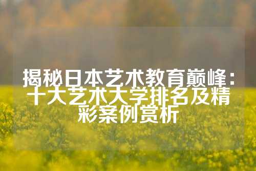 揭秘日本艺术教育巅峰：十大艺术大学排名及精彩案例赏析