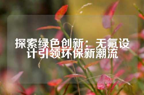 探索绿色创新：无氟设计引领环保新潮流