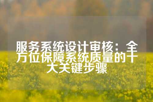 服务系统设计审核：全方位保障系统质量的十大关键步骤