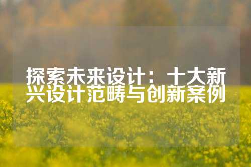 探索未来设计：十大新兴设计范畴与创新案例