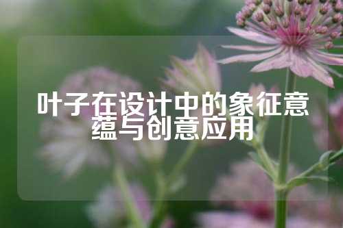 叶子在设计中的象征意蕴与创意应用