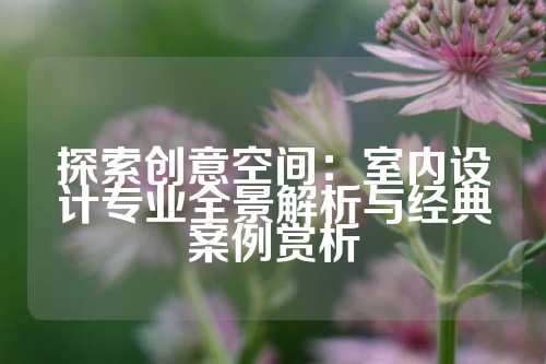 探索创意空间：室内设计专业全景解析与经典案例赏析