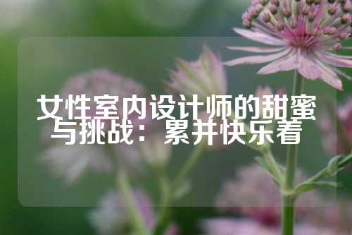 女性室内设计师的甜蜜与挑战：累并快乐着