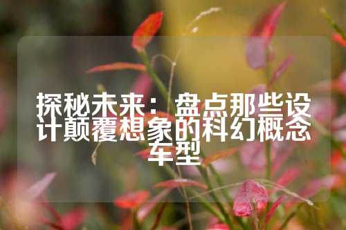 探秘未来:盘点那些设计颠覆想象的科幻概念车型