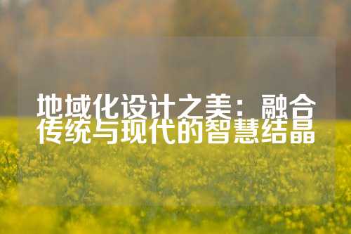地域化设计之美：融合传统与现代的智慧结晶