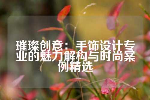 璀璨创意：手饰设计专业的魅力解构与时尚案例精选