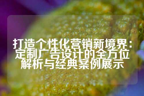 打造个性化营销新境界：定制广告设计的全方位解析与经典案例展示