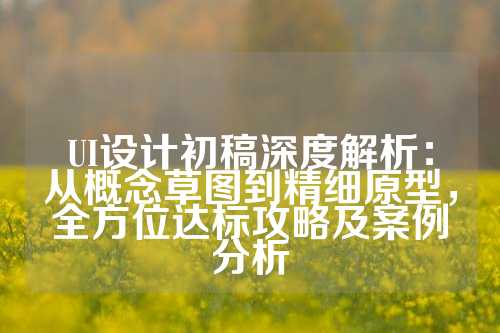 UI设计初稿深度解析：从概念草图到精细原型，全方位达标攻略及案例分析